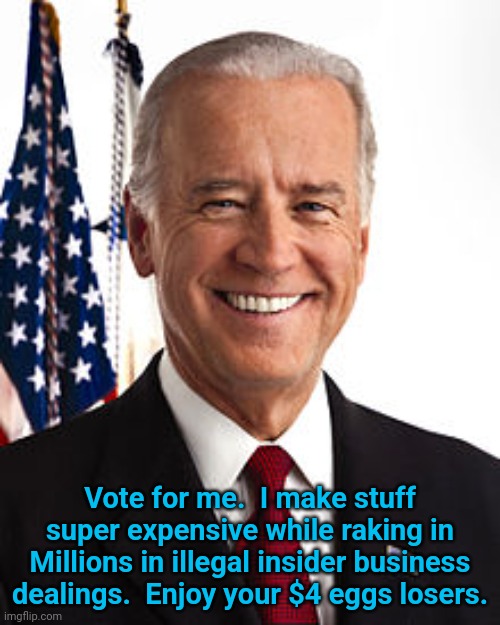 Joe Biden | Vote for me.  I make stuff super expensive while raking in Millions in illegal insider business dealings.  Enjoy your $4 eggs losers. | image tagged in memes,joe biden | made w/ Imgflip meme maker