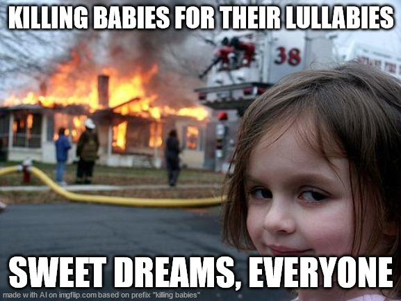 AI made this one lol /srs | KILLING BABIES FOR THEIR LULLABIES; SWEET DREAMS, EVERYONE | image tagged in memes,disaster girl,ai meme | made w/ Imgflip meme maker