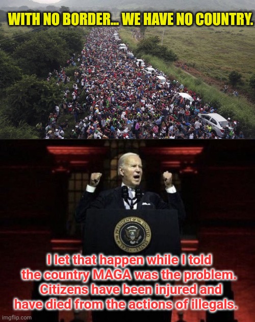 WITH NO BORDER... WE HAVE NO COUNTRY. I let that happen while I told the country MAGA was the problem.  Citizens have been injured and have died from the actions of illegals. | image tagged in biden border crisis,biden fascist | made w/ Imgflip meme maker