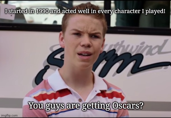 Oscar! | I started in 1990 and acted well in every character I played! You guys are getting Oscars? | image tagged in you guys are getting paid | made w/ Imgflip meme maker