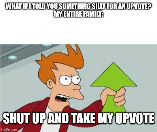 They'd do anything for a silly | WHAT IF I TOLD YOU SOMETHING SILLY FOR AN UPVOTE?
MY ENTIRE FAMILY:; SHUT UP AND TAKE MY UPVOTE | image tagged in shut up and take my upvote,silly,huh,memes | made w/ Imgflip meme maker