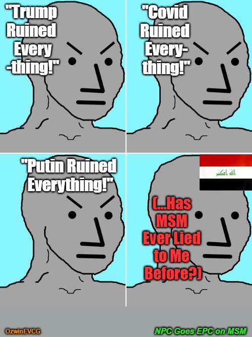 NPC Goes EPC on MSM [NV] | "Covid 

Ruined 

Every-
thing!"; "Trump 

Ruined 

Every

-thing!"; "Putin Ruined 

Everything!"; (...Has 

MSM 

Ever Lied 

to Me 

Before?); NPC Goes EPC on MSM; OzwinEVCG | image tagged in covid,trump,msm lies,putin,short memory,long memories | made w/ Imgflip meme maker