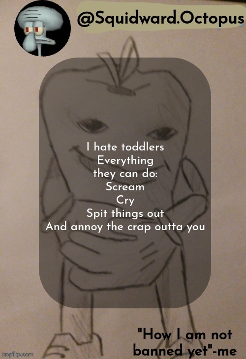 I'm feeling bad for my parents in the first 2 years after I was born | I hate toddlers
Everything they can do:
Scream
Cry
Spit things out
And annoy the crap outta you | image tagged in squidward octopus announcement template | made w/ Imgflip meme maker