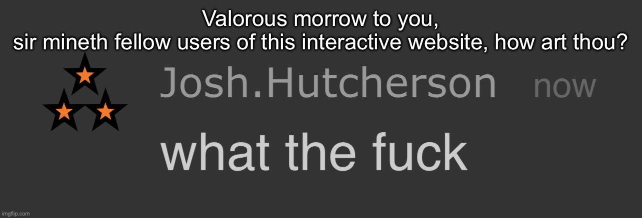josh what the fck | Valorous morrow to you, sir mineth fellow users of this interactive website, how art thou? | image tagged in josh what the fck | made w/ Imgflip meme maker