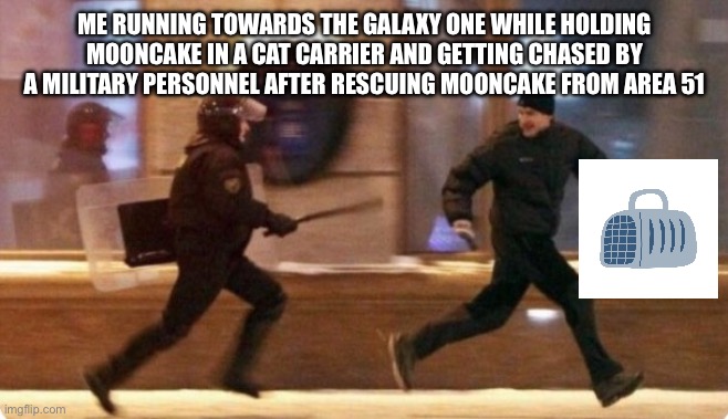 Area 51 Mooncake Rescue | ME RUNNING TOWARDS THE GALAXY ONE WHILE HOLDING MOONCAKE IN A CAT CARRIER AND GETTING CHASED BY A MILITARY PERSONNEL AFTER RESCUING MOONCAKE FROM AREA 51 | image tagged in area 51 running away | made w/ Imgflip meme maker