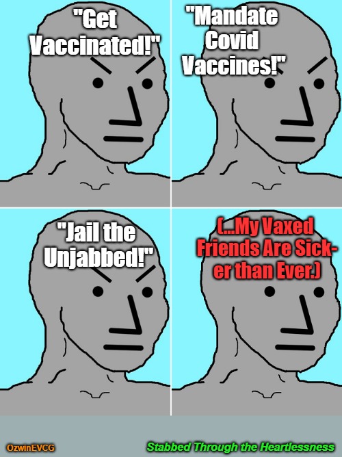 Stabbed Through the Heartlessness | "Mandate 

Covid 

Vaccines!"; "Get 

Vaccinated!"; (...My Vaxed 

Friends Are Sick-

er than Ever.); "Jail the 

Unjabbed!"; Stabbed Through the Heartlessness; OzwinEVCG | image tagged in npc becomes epc,covid jabs,trust the science,safe and effective,irony meter,that awkward moment | made w/ Imgflip meme maker