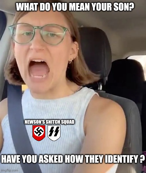 Unhinged Liberal Lunatic Idiot Woman Meltdown Screaming in Car | WHAT DO YOU MEAN YOUR SON? HAVE YOU ASKED HOW THEY IDENTIFY ? NEWSON'S SNITCH SQUAD | image tagged in unhinged liberal lunatic idiot woman meltdown screaming in car | made w/ Imgflip meme maker
