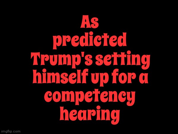 Incompetent | As predicted; Trump's setting himself up for a; competency hearing | image tagged in incompetence,dementia donald,memes,trump unfit unqualified dangerous,lock him up,malignant narcissist | made w/ Imgflip meme maker