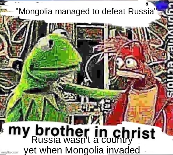 All the Mongols did was capture uninhabited frozen wastelands with a few Siberian tribes in them | "Mongolia managed to defeat Russia"; Russia wasn't a country yet when Mongolia invaded | image tagged in my brother in christ,russia | made w/ Imgflip meme maker