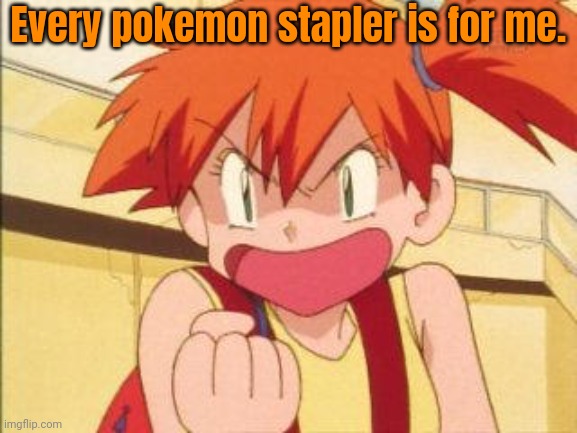 Angry misty | Every pokemon stapler is for me. | image tagged in angry misty | made w/ Imgflip meme maker