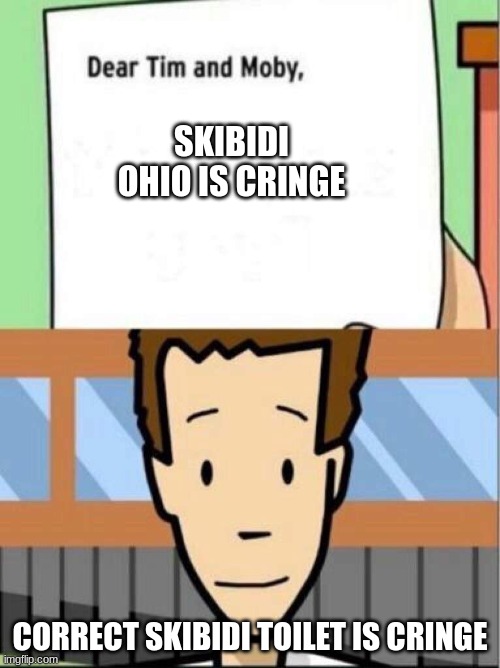 Dear Tim and Moby | SKIBIDI OHIO IS CRINGE; CORRECT SKIBIDI TOILET IS CRINGE | image tagged in dear tim and moby | made w/ Imgflip meme maker