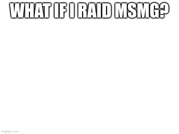 WHAT IF I RAID MSMG? | made w/ Imgflip meme maker