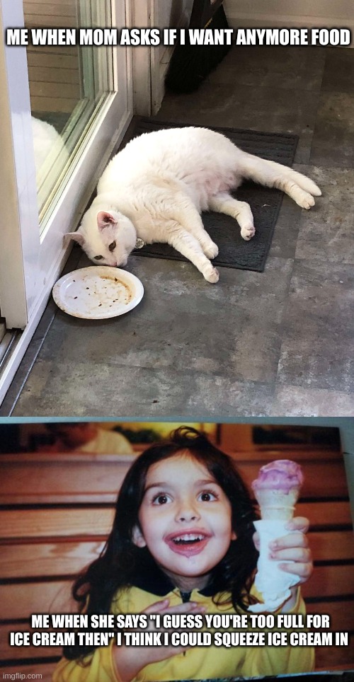 Not hungry for real food | ME WHEN MOM ASKS IF I WANT ANYMORE FOOD; ME WHEN SHE SAYS "I GUESS YOU'RE TOO FULL FOR ICE CREAM THEN" I THINK I COULD SQUEEZE ICE CREAM IN | made w/ Imgflip meme maker