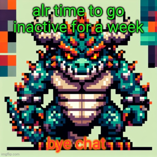 Bowser's AI template | alr time to go inactive for a week; bye chat | image tagged in bowser's ai template | made w/ Imgflip meme maker