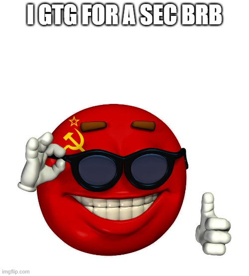 USSR picardia | I GTG FOR A SEC BRB | image tagged in ussr picardia | made w/ Imgflip meme maker