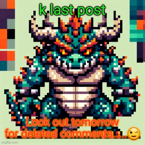 Bowser's AI template | k last post; Look out tomorrow for deleted comments.....😉 | image tagged in bowser's ai template | made w/ Imgflip meme maker