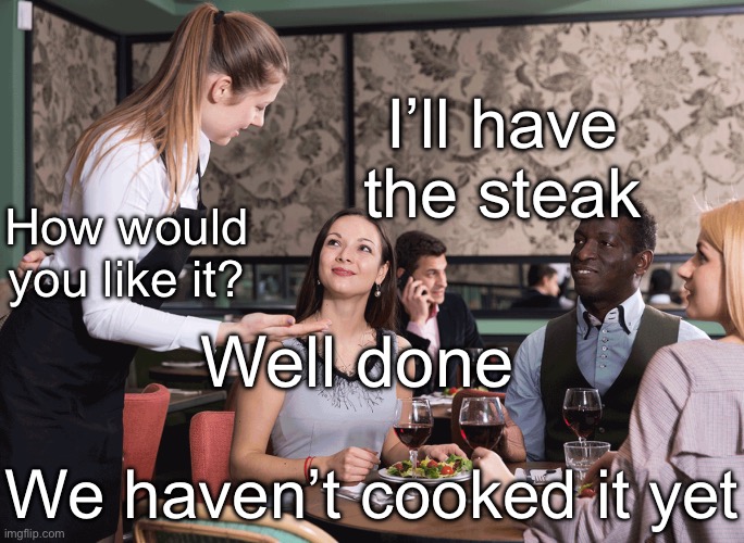 Steak | I’ll have the steak; How would you like it? Well done; We haven’t cooked it yet | image tagged in restaurant server,steak,well done | made w/ Imgflip meme maker