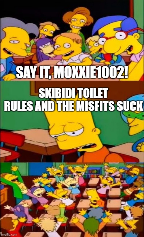 say the line bart! simpsons | SAY IT, MOXXIE1002! SKIBIDI TOILET RULES AND THE MISFITS SUCK | image tagged in say the line bart simpsons | made w/ Imgflip meme maker
