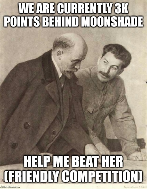 Lenin and Stalin | WE ARE CURRENTLY 3K POINTS BEHIND MOONSHADE; HELP ME BEAT HER
(FRIENDLY COMPETITION) | image tagged in lenin and stalin | made w/ Imgflip meme maker