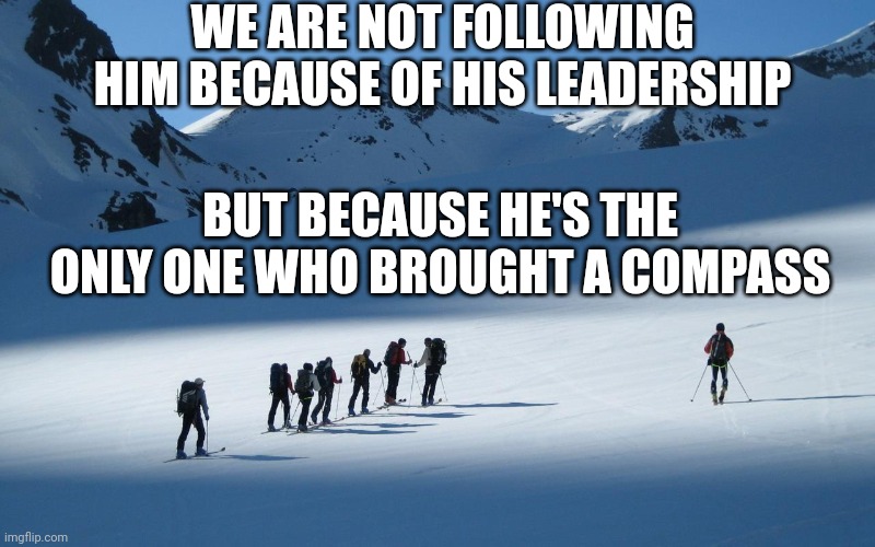 Leadership | WE ARE NOT FOLLOWING HIM BECAUSE OF HIS LEADERSHIP; BUT BECAUSE HE'S THE ONLY ONE WHO BROUGHT A COMPASS | image tagged in leadership | made w/ Imgflip meme maker