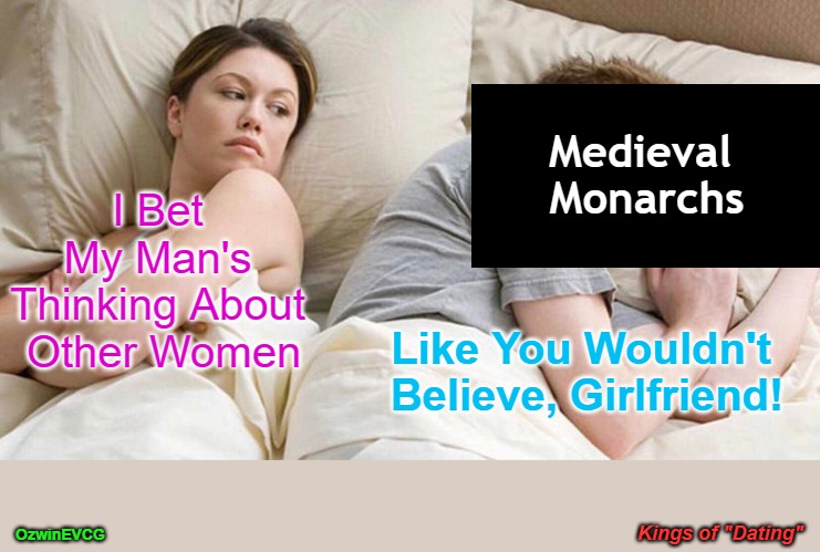 Kings of "Dating" | Medieval 

Monarchs; I Bet 

My Man's 

Thinking About 

Other Women; Like You Wouldn't 

Believe, Girlfriend! Kings of "Dating"; OzwinEVCG | image tagged in i bet he's thinking about other women,kings,historical comedy,affair,real talk,history memes | made w/ Imgflip meme maker