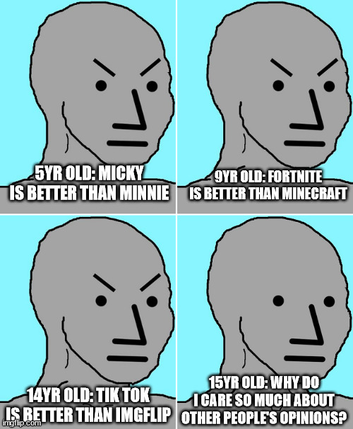 Realization | 9YR OLD: FORTNITE IS BETTER THAN MINECRAFT; 5YR OLD: MICKY IS BETTER THAN MINNIE; 15YR OLD: WHY DO I CARE SO MUCH ABOUT OTHER PEOPLE'S OPINIONS? 14YR OLD: TIK TOK IS BETTER THAN IMGFLIP | image tagged in npc becomes epc,opinion memes | made w/ Imgflip meme maker