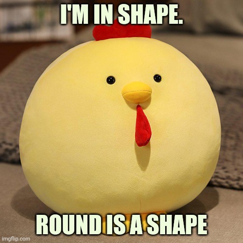 Huge round chicken lore... | I'M IN SHAPE. ROUND IS A SHAPE | image tagged in stop,staring,at my,huge | made w/ Imgflip meme maker