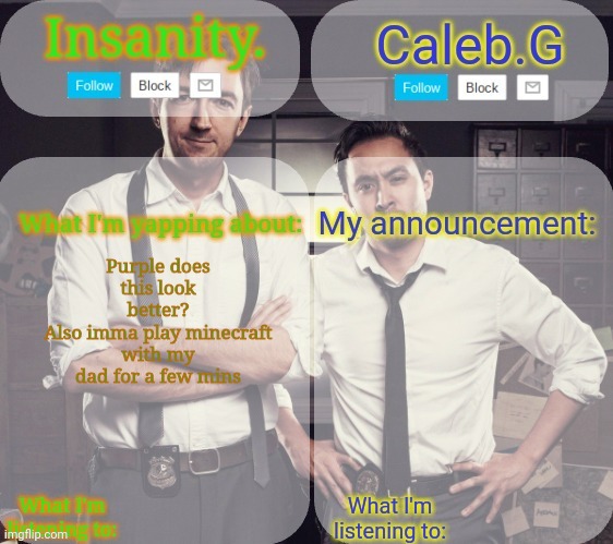 Bye for now | Purple does this look better?
Also imma play minecraft with my dad for a few mins | image tagged in insanity and caleb g 2 0 | made w/ Imgflip meme maker