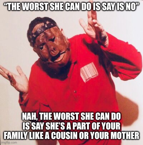 “THE WORST SHE CAN DO IS SAY IS NO”; NAH, THE WORST SHE CAN DO IS SAY SHE’S A PART OF YOUR FAMILY LIKE A COUSIN OR YOUR MOTHER | made w/ Imgflip meme maker