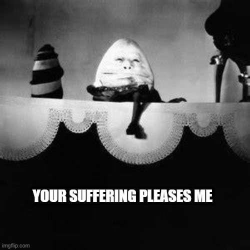 ..... | YOUR SUFFERING PLEASES ME | image tagged in memes,funny,funny memes,dank memes,cursed image,cursed | made w/ Imgflip meme maker