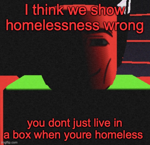 Idk man | I think we show homelessness wrong; you dont just live in a box when youre homeless | image tagged in life is roblox | made w/ Imgflip meme maker