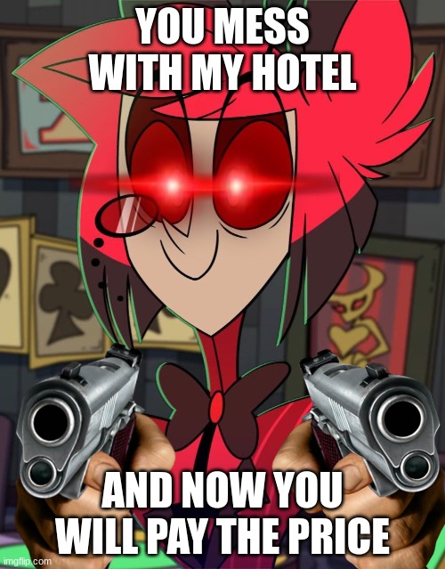 DON'T MESS WITH ALASTOR | YOU MESS WITH MY HOTEL; AND NOW YOU WILL PAY THE PRICE | image tagged in alastor | made w/ Imgflip meme maker