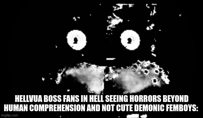 As a Helluva Boss fan myself this might be accurate :skull: | HELLVUA BOSS FANS IN HELL SEEING HORRORS BEYOND HUMAN COMPREHENSION AND NOT CUTE DEMONIC FEMBOYS: | image tagged in freddy traumatized,helluva boss,hell | made w/ Imgflip meme maker