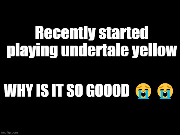 i freaking love this game | Recently started playing undertale yellow; WHY IS IT SO GOOOD 😭😭 | made w/ Imgflip meme maker