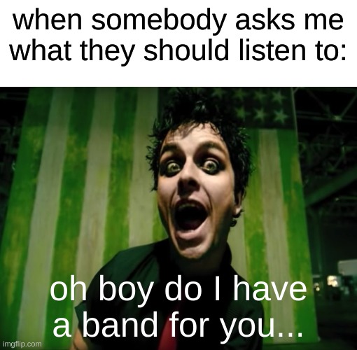 green day american idiot | when somebody asks me what they should listen to:; oh boy do I have a band for you... | image tagged in green day american idiot,green day | made w/ Imgflip meme maker