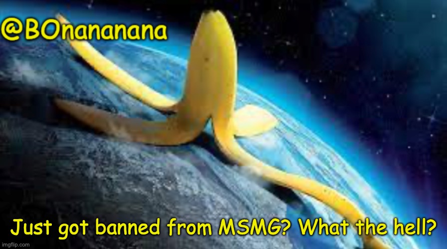 I have no clue what to do with my life know... | Just got banned from MSMG? What the hell? | image tagged in bonananana announcement | made w/ Imgflip meme maker