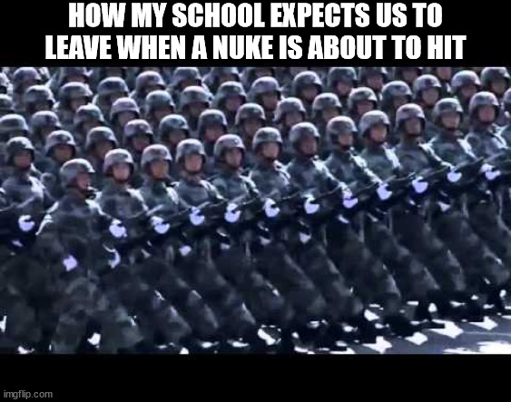 nuke | HOW MY SCHOOL EXPECTS US TO LEAVE WHEN A NUKE IS ABOUT TO HIT | image tagged in army marching,nuke,drill,evacuation,evacuation drill,school | made w/ Imgflip meme maker
