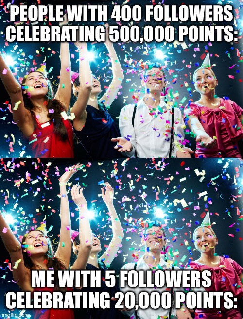 Thanks a ton | PEOPLE WITH 400 FOLLOWERS CELEBRATING 500,000 POINTS:; ME WITH 5 FOLLOWERS CELEBRATING 20,000 POINTS: | made w/ Imgflip meme maker