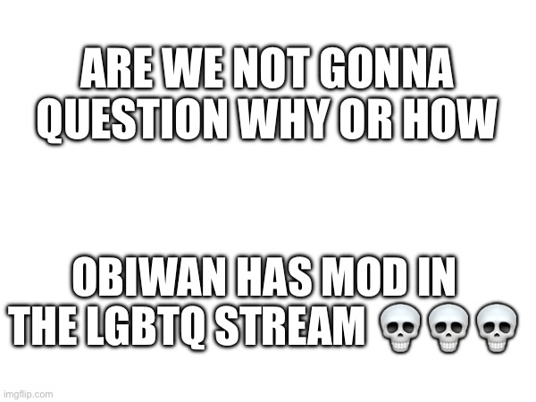 Is he secretly gay?!?!, I mean I have no problem cuz idc | ARE WE NOT GONNA QUESTION WHY OR HOW; OBIWAN HAS MOD IN THE LGBTQ STREAM 💀💀💀 | made w/ Imgflip meme maker