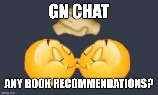 Dap me up kiss | GN CHAT; ANY BOOK RECOMMENDATIONS? | image tagged in dap me up kiss | made w/ Imgflip meme maker