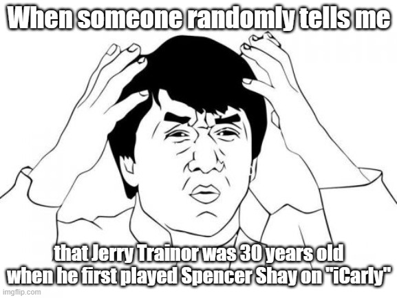 Well, technically, he would've been 29 years old if they were shooting most of the first season of "iCarly" in 2006. | When someone randomly tells me; that Jerry Trainor was 30 years old when he first played Spencer Shay on "iCarly" | image tagged in memes,jackie chan wtf,icarly,jerry trainor,nickelodeon,not a true story | made w/ Imgflip meme maker