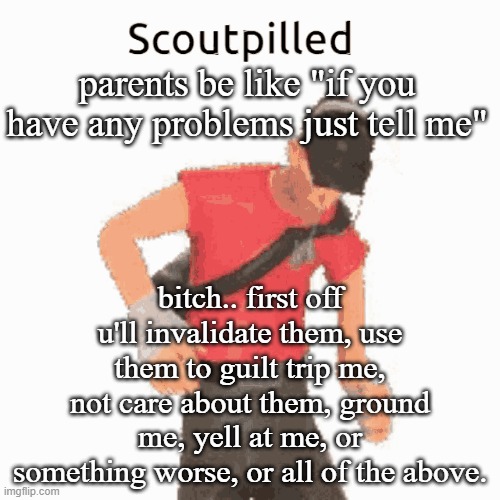 parents be like "if you have any problems just tell me"; bitch.. first off u'll invalidate them, use them to guilt trip me, not care about them, ground me, yell at me, or something worse, or all of the above. | made w/ Imgflip meme maker