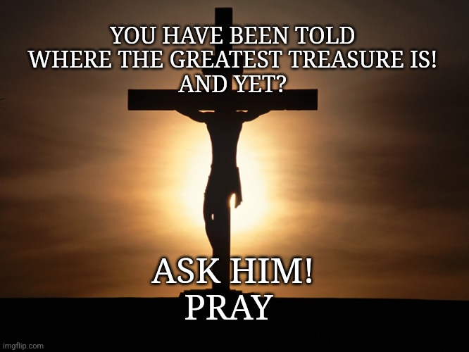 Christian | YOU HAVE BEEN TOLD WHERE THE GREATEST TREASURE IS!
AND YET? ASK HIM!

PRAY | image tagged in christian | made w/ Imgflip meme maker