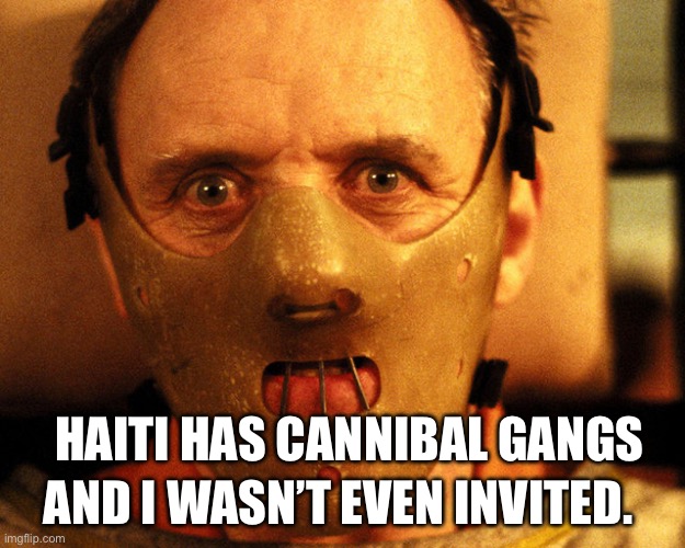 Haiti Cannibal | AND I WASN’T EVEN INVITED. HAITI HAS CANNIBAL GANGS | image tagged in cannibal indentification,haiti | made w/ Imgflip meme maker