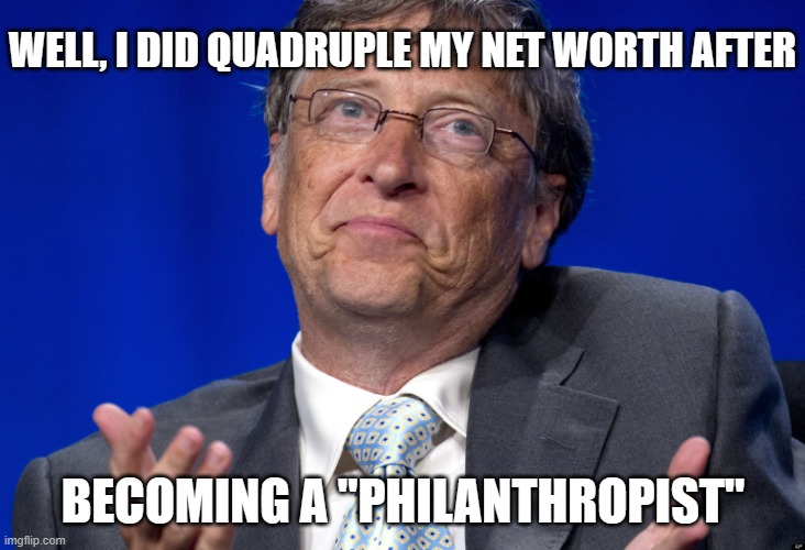 Bill Gates | WELL, I DID QUADRUPLE MY NET WORTH AFTER BECOMING A "PHILANTHROPIST" | image tagged in bill gates | made w/ Imgflip meme maker