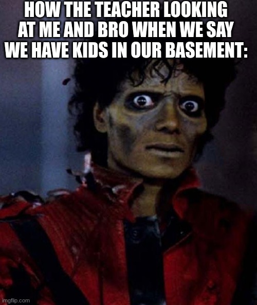 I made this at 10 am because the kids in my basement woke me up and inspired me | HOW THE TEACHER LOOKING AT ME AND BRO WHEN WE SAY WE HAVE KIDS IN OUR BASEMENT: | image tagged in zombie michael jackson | made w/ Imgflip meme maker