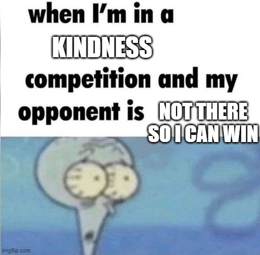 whe i'm in a competition and my opponent is | KINDNESS; NOT THERE SO I CAN WIN | image tagged in whe i'm in a competition and my opponent is | made w/ Imgflip meme maker