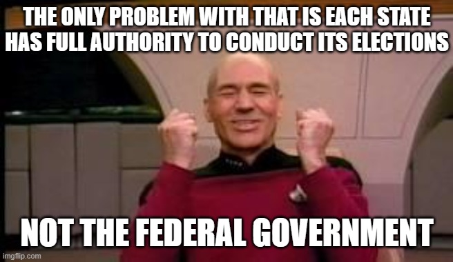 Happy Picard | THE ONLY PROBLEM WITH THAT IS EACH STATE HAS FULL AUTHORITY TO CONDUCT ITS ELECTIONS NOT THE FEDERAL GOVERNMENT | image tagged in happy picard | made w/ Imgflip meme maker