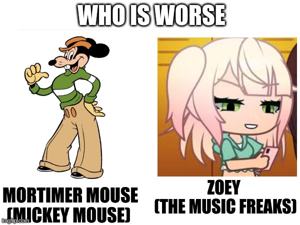 who is worse (be honest) | WHO IS WORSE; ZOEY 
(THE MUSIC FREAKS); MORTIMER MOUSE 
(MICKEY MOUSE) | image tagged in mickey mouse,the music freaks,comparison,memes | made w/ Imgflip meme maker