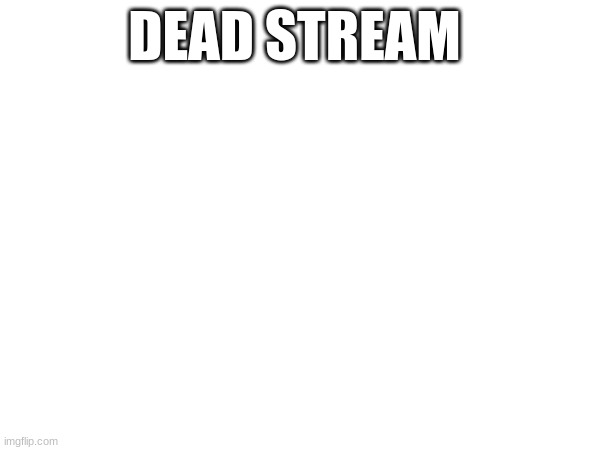 m | DEAD STREAM | image tagged in m | made w/ Imgflip meme maker